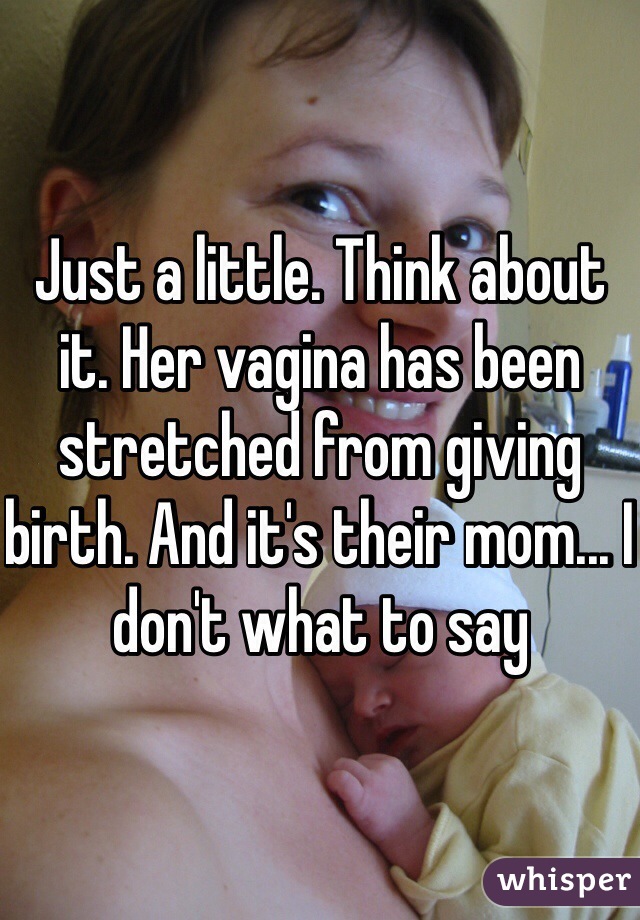 Just a little. Think about it. Her vagina has been stretched from giving birth. And it's their mom... I don't what to say