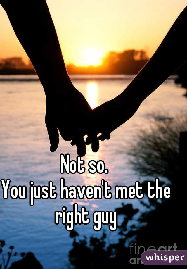 Not so. 
You just haven't met the right guy 