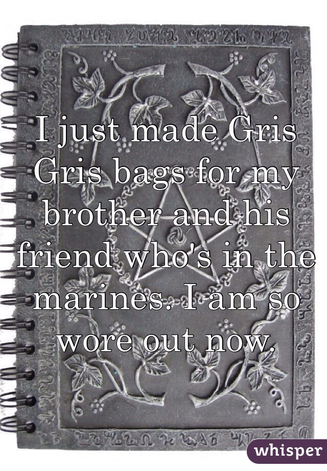 I just made Gris Gris bags for my brother and his friend who's in the marines. I am so wore out now. 