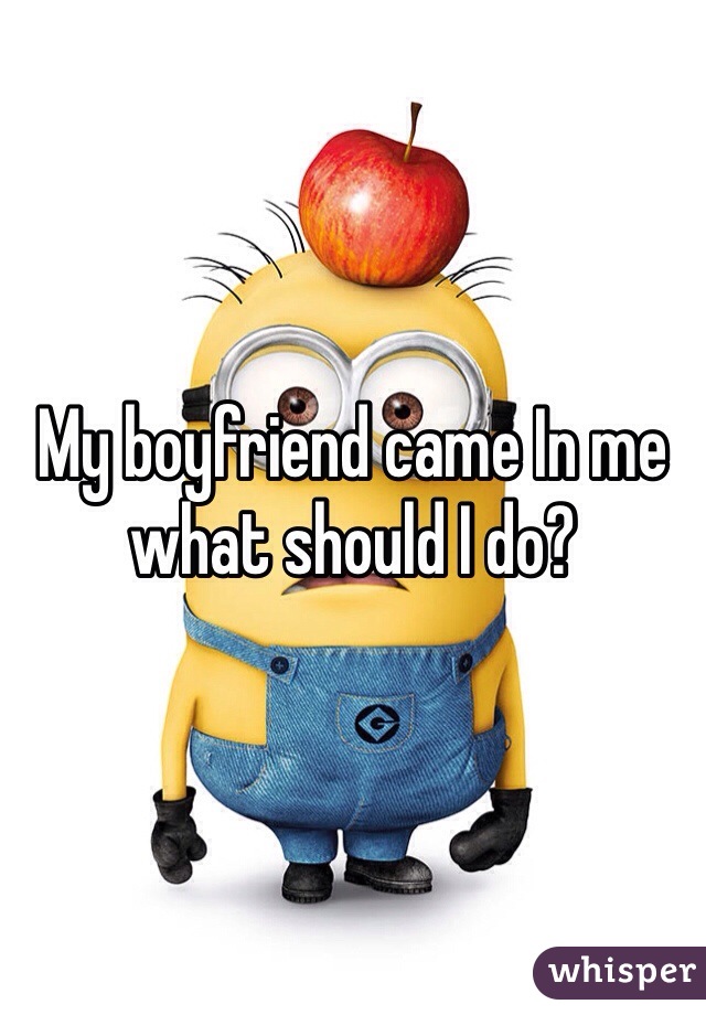 My boyfriend came In me what should I do? 