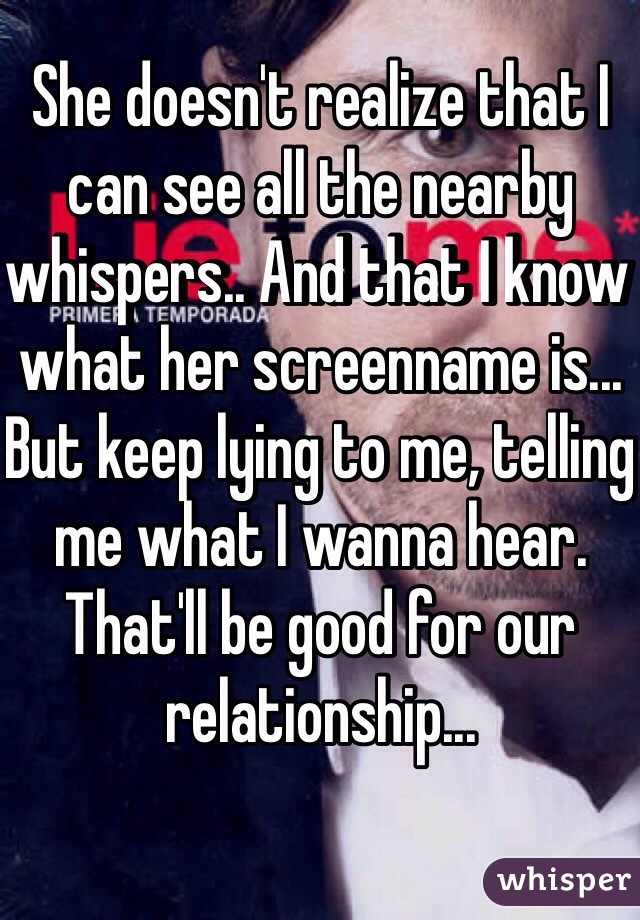 She doesn't realize that I can see all the nearby whispers.. And that I know what her screenname is... But keep lying to me, telling me what I wanna hear. That'll be good for our relationship...