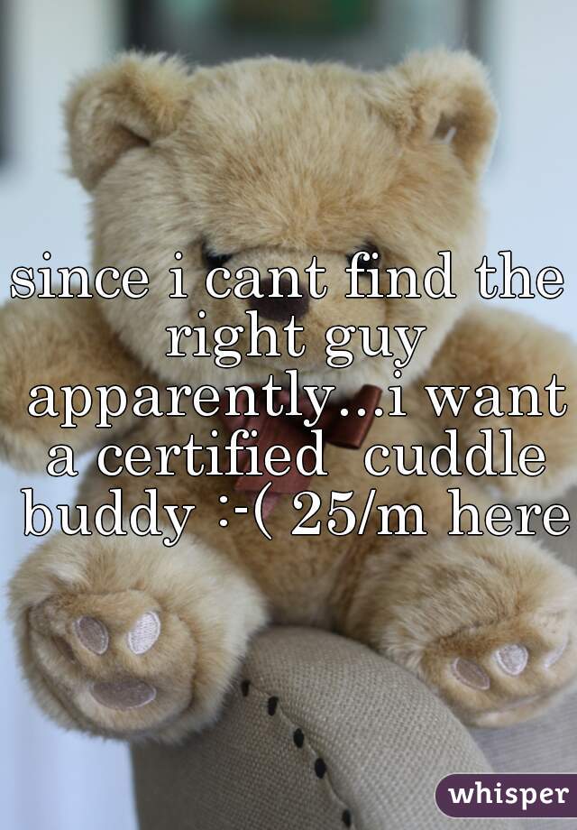 since i cant find the right guy apparently...i want a certified  cuddle buddy :-( 25/m here