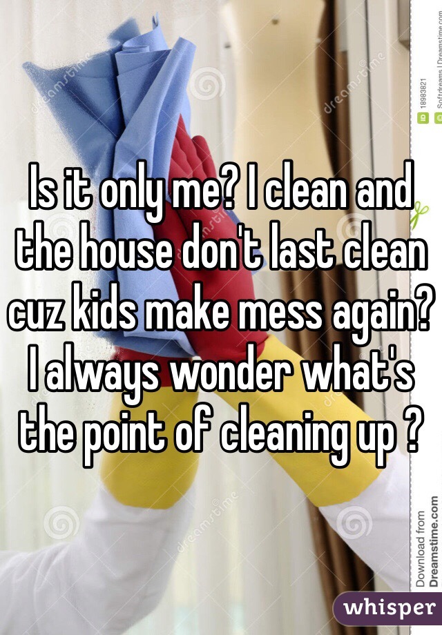 Is it only me? I clean and the house don't last clean cuz kids make mess again? I always wonder what's the point of cleaning up ? 