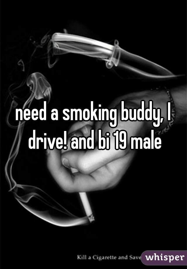 need a smoking buddy, I drive! and bi 19 male