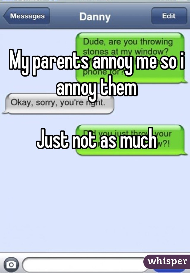 My parents annoy me so i annoy them

Just not as much