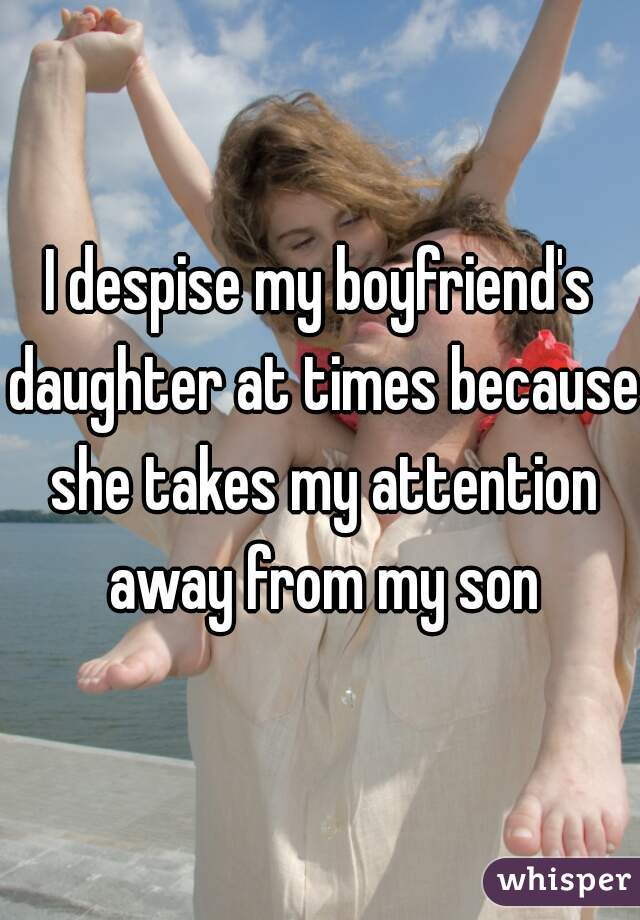 I despise my boyfriend's daughter at times because she takes my attention away from my son