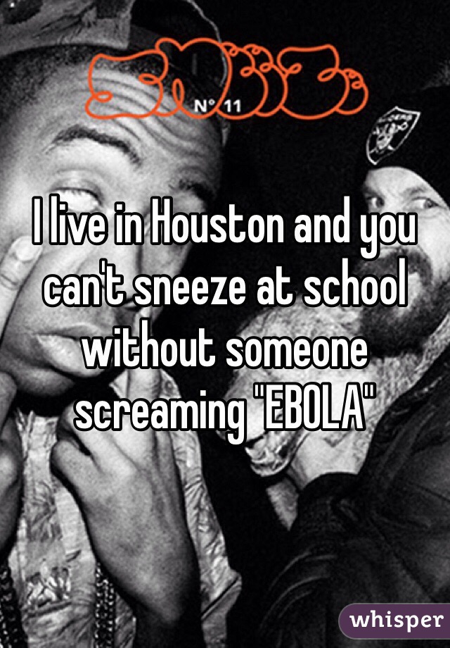 I live in Houston and you can't sneeze at school without someone screaming "EBOLA"