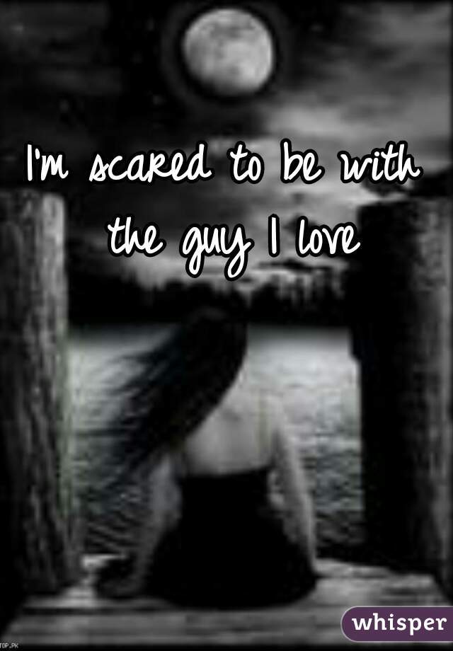 I'm scared to be with the guy I love