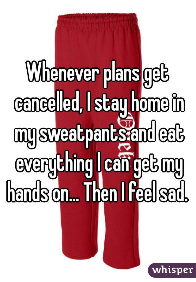 Whenever plans get cancelled, I stay home in my sweatpants and eat everything I can get my hands on... Then I feel sad. 