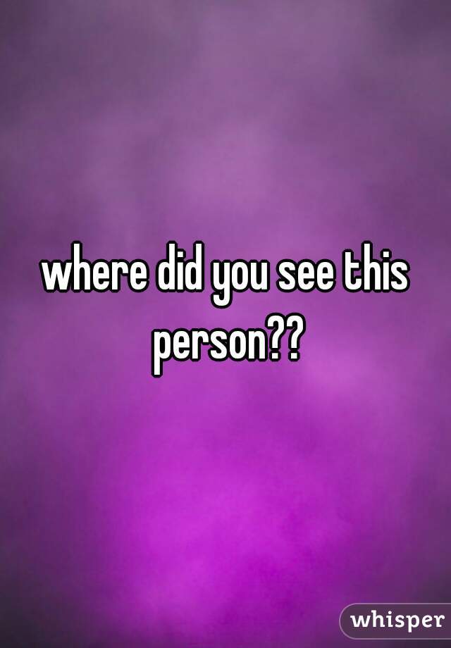 where did you see this person??