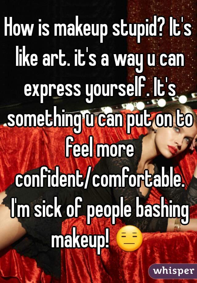 How is makeup stupid? It's like art. it's a way u can express yourself. It's something u can put on to feel more confident/comfortable. I'm sick of people bashing makeup! 😑  