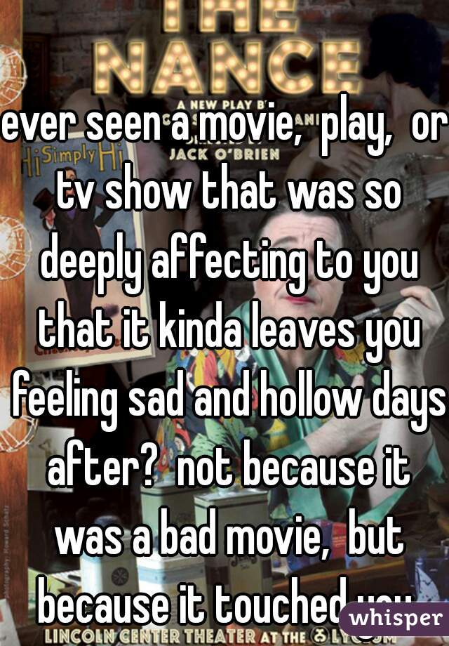 ever seen a movie,  play,  or tv show that was so deeply affecting to you that it kinda leaves you feeling sad and hollow days after?  not because it was a bad movie,  but because it touched you 