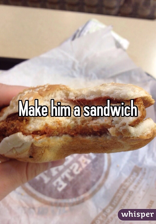 Make him a sandwich 