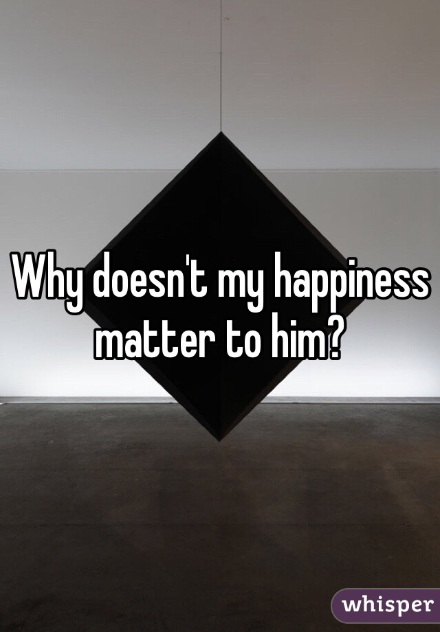 Why doesn't my happiness matter to him? 