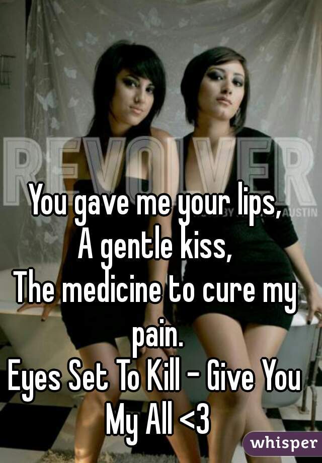 You gave me your lips,
A gentle kiss,
The medicine to cure my pain.

Eyes Set To Kill - Give You My All <3