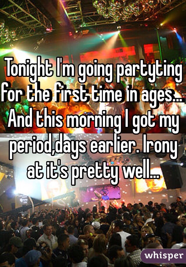 Tonight I'm going partyting for the first time in ages... And this morning I got my period,days earlier. Irony at it's pretty well... 