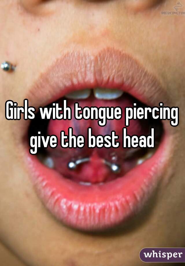 Girls with tongue piercing give the best head 