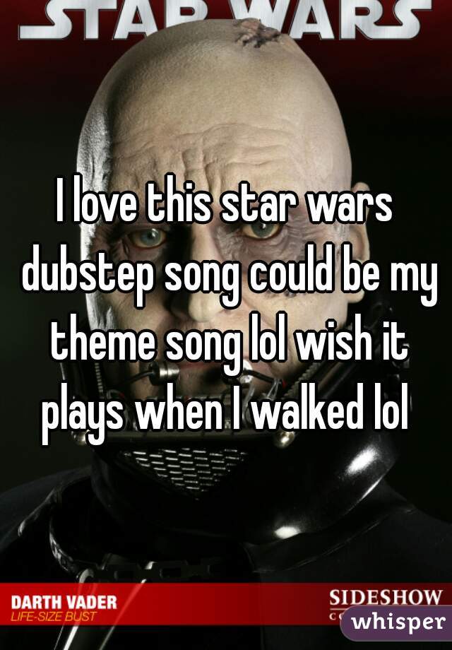 I love this star wars dubstep song could be my theme song lol wish it plays when I walked lol 