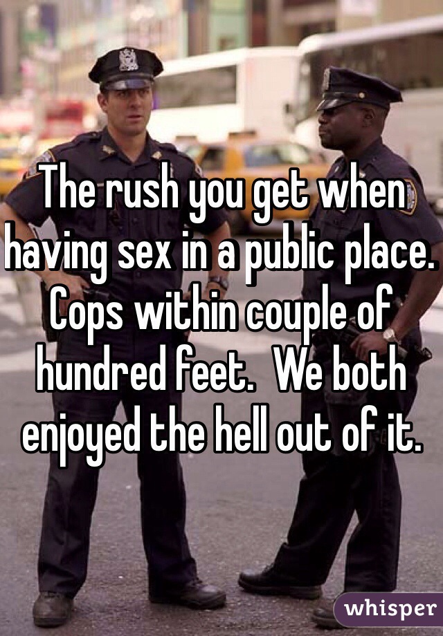 The rush you get when having sex in a public place. Cops within couple of hundred feet.  We both enjoyed the hell out of it. 