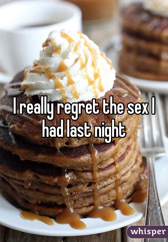 I really regret the sex I had last night 