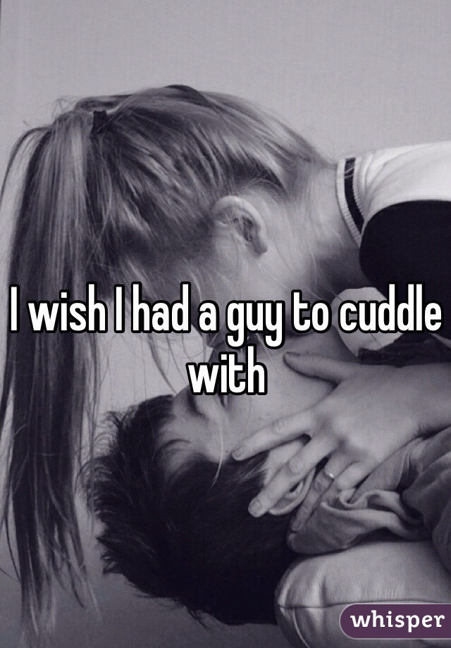 I wish I had a guy to cuddle with 