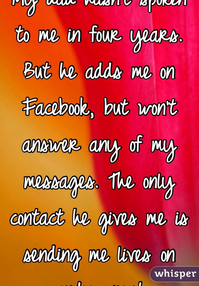 My dad hasn't spoken to me in four years. But he adds me on Facebook, but won't answer any of my messages. The only contact he gives me is sending me lives on candy crush. 