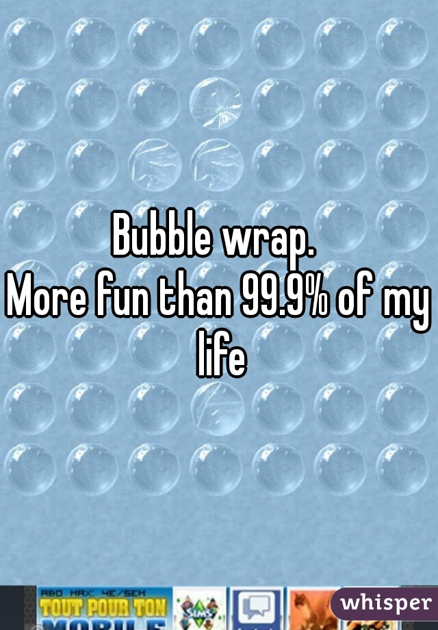 Bubble wrap. 

More fun than 99.9% of my life