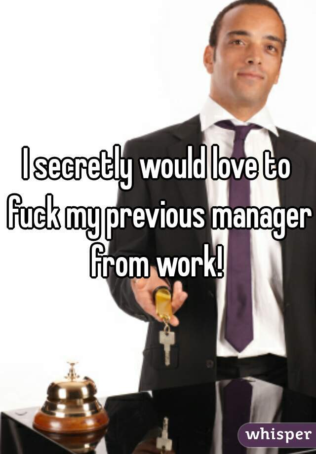 I secretly would love to fuck my previous manager from work! 