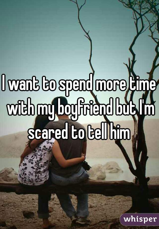 I want to spend more time with my boyfriend but I'm scared to tell him 