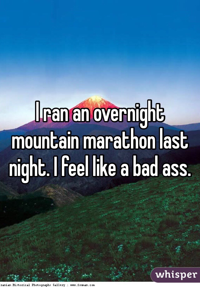 I ran an overnight mountain marathon last night. I feel like a bad ass.