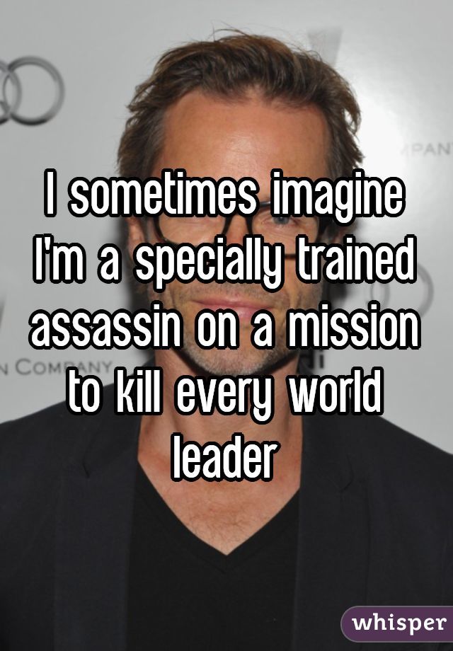 I sometimes imagine I'm a specially trained assassin on a mission to kill every world leader