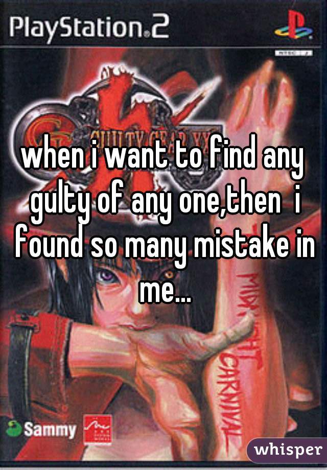 when i want to find any gulty of any one,then  i found so many mistake in me...