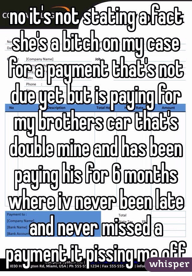 no it's not stating a fact she's a bitch on my case for a payment that's not due yet but is paying for my brothers car that's double mine and has been paying his for 6 months where iv never been late and never missed a payment it pissing me off 