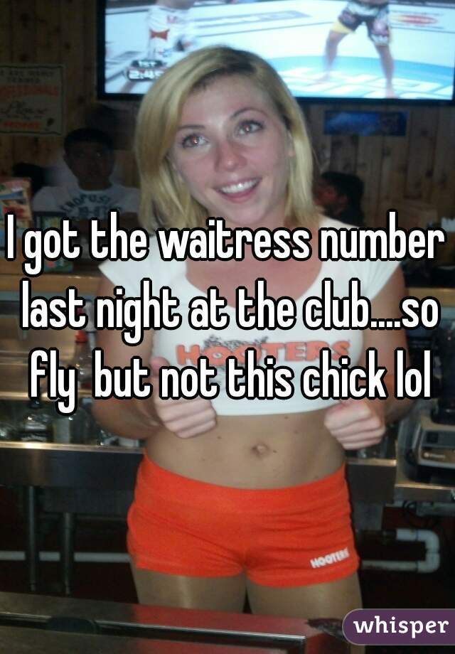 I got the waitress number last night at the club....so fly  but not this chick lol