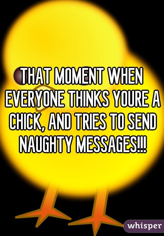 THAT MOMENT WHEN EVERYONE THINKS YOURE A CHICK, AND TRIES TO SEND NAUGHTY MESSAGES!!!