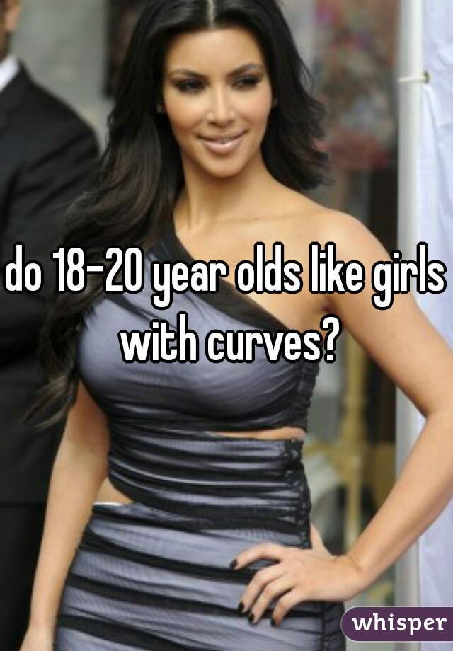 do 18-20 year olds like girls with curves?