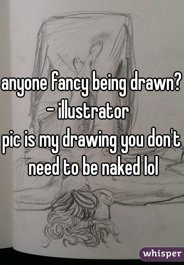 anyone fancy being drawn? 
- illustrator  
pic is my drawing you don't need to be naked lol