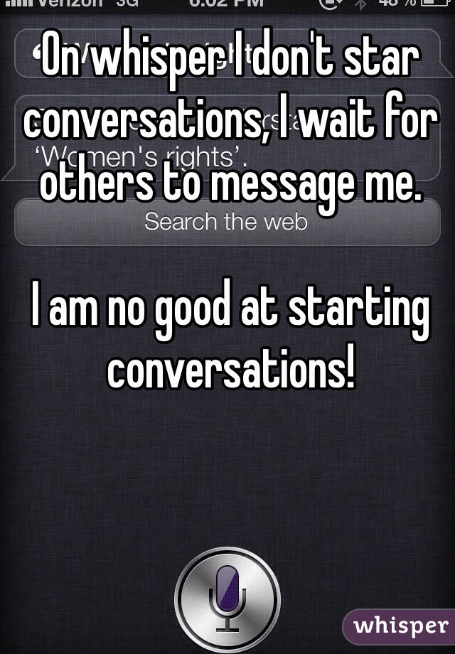 On whisper I don't star conversations, I wait for others to message me. 

I am no good at starting conversations!