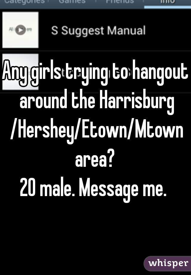 Any girls trying to hangout around the Harrisburg /Hershey/Etown/Mtown area? 
20 male. Message me. 