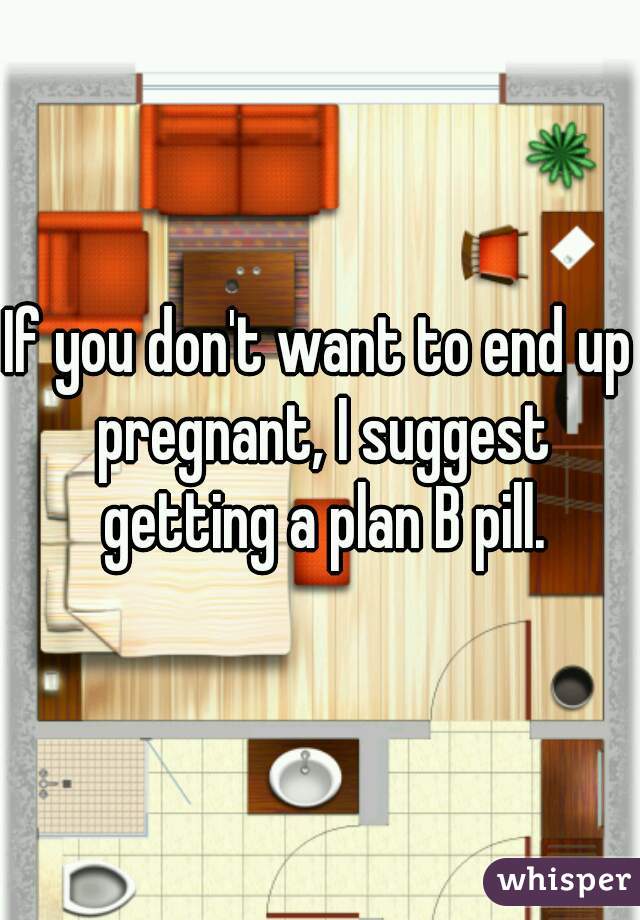 If you don't want to end up pregnant, I suggest getting a plan B pill.