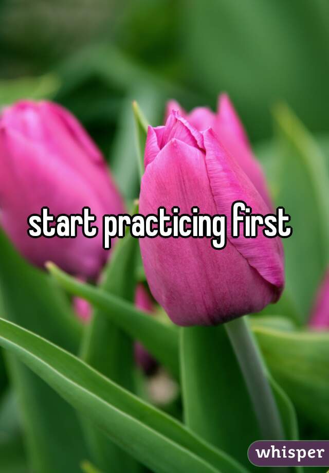 start practicing first 