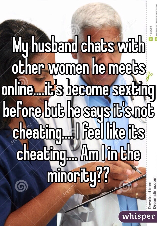 My husband chats with other women he meets online....it's become sexting before but he says it's not cheating.... I feel like its cheating.... Am I in the minority?? 