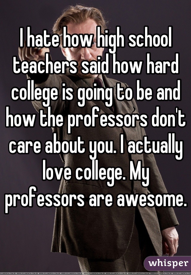 I hate how high school teachers said how hard college is going to be and how the professors don't care about you. I actually love college. My professors are awesome.