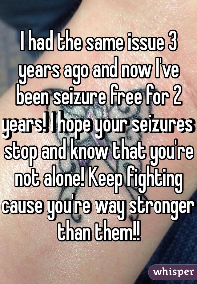 I had the same issue 3 years ago and now I've been seizure free for 2 years! I hope your seizures stop and know that you're not alone! Keep fighting cause you're way stronger than them!! 