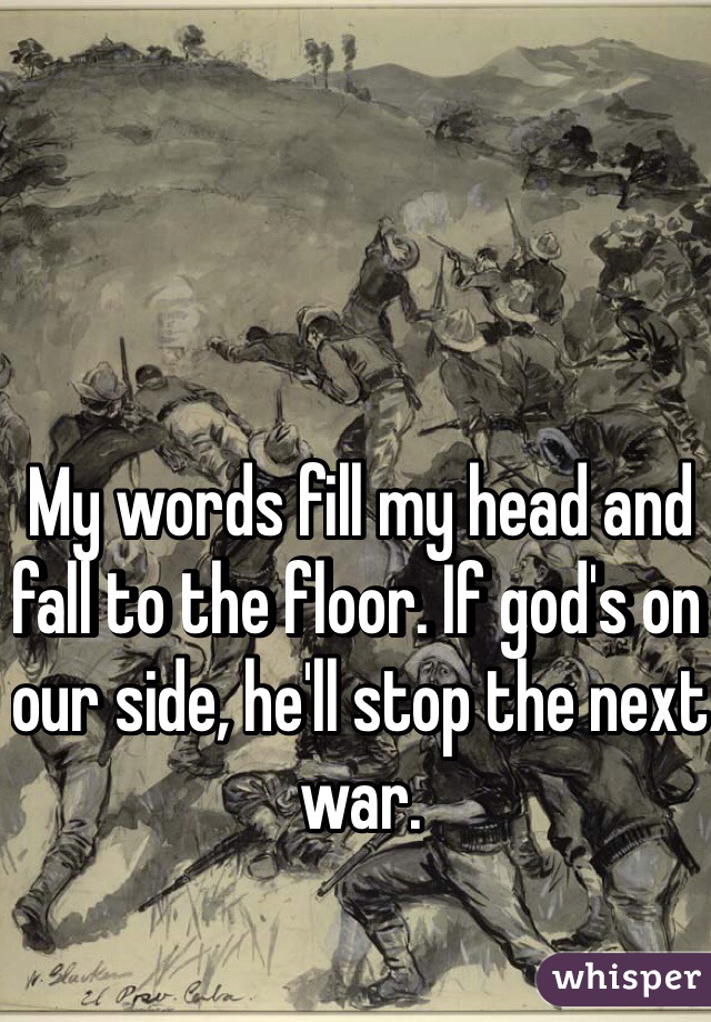 My words fill my head and fall to the floor. If god's on our side, he'll stop the next war. 