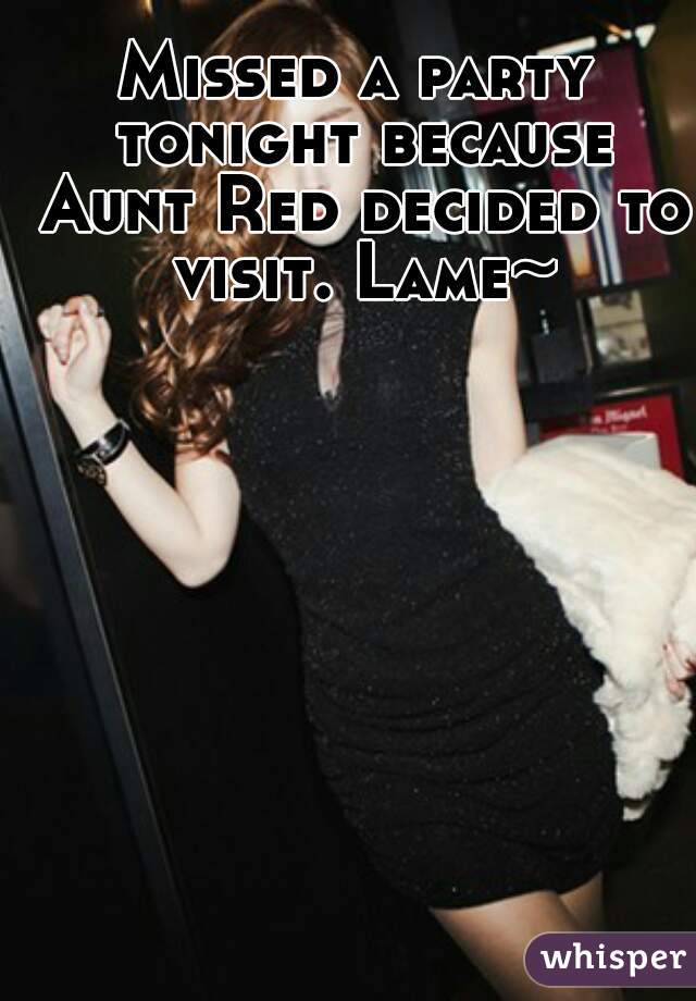 Missed a party tonight because Aunt Red decided to visit. Lame~