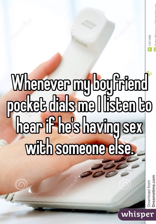 Whenever my boyfriend pocket dials me I listen to hear if he's having sex with someone else. 