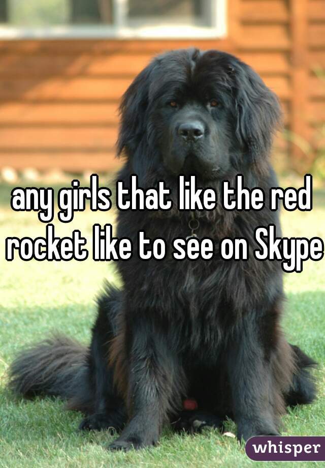 any girls that like the red rocket like to see on Skype