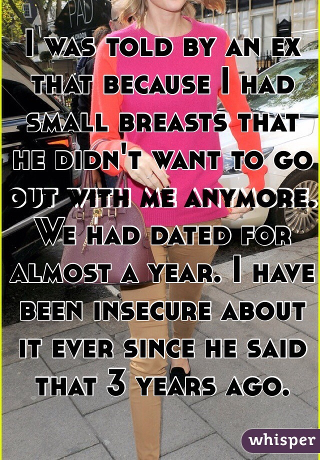 I was told by an ex that because I had small breasts that he didn't want to go out with me anymore. We had dated for almost a year. I have been insecure about it ever since he said that 3 years ago.