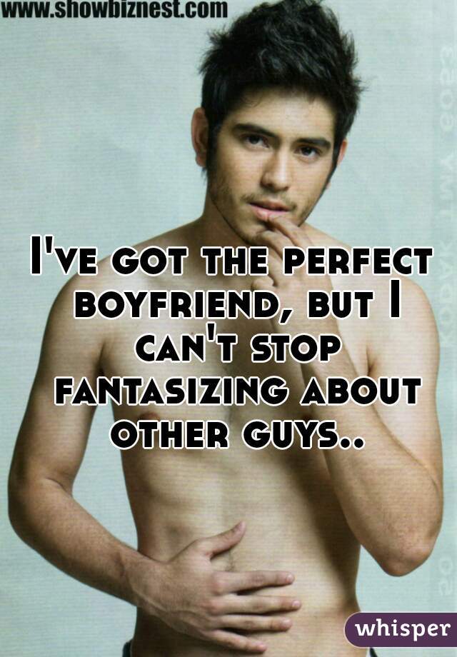 I've got the perfect boyfriend, but I can't stop fantasizing about other guys..